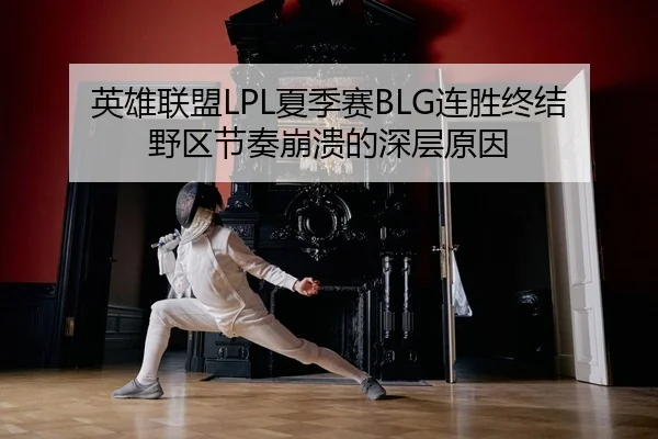 英雄联盟LPL夏季赛BLG连胜终结野区节奏崩溃的深层原因