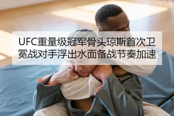 UFC重量级冠军骨头琼斯首次卫冕战对手浮出水面备战节奏加速