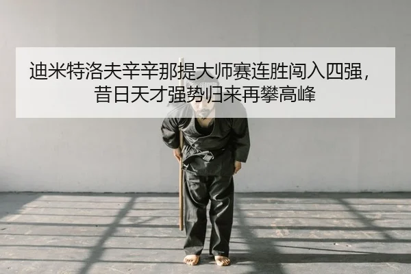 迪米特洛夫辛辛那提大师赛连胜闯入四强，昔日天才强势归来再攀高峰