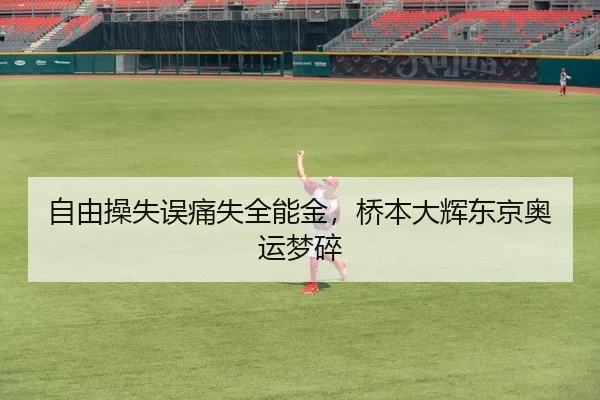 自由操失误痛失全能金，桥本大辉东京奥运梦碎